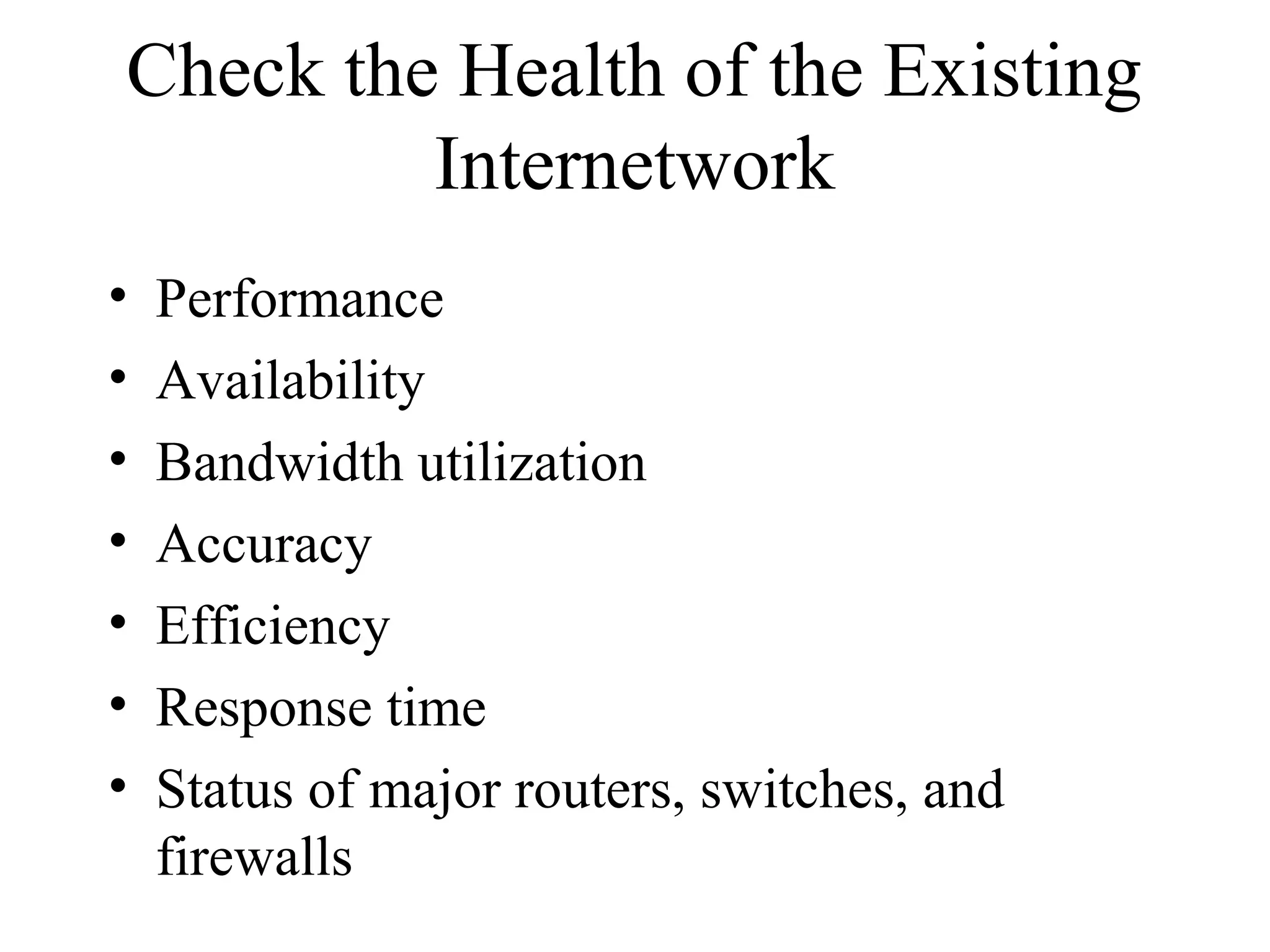 Check the Health of the Existing
         Internetwork
•   Performance
•   Availability
•   Bandwidth utilization
•   Accuracy
•   Efficiency
•   Response time
•   Status of major routers, switches, and
    firewalls
 
