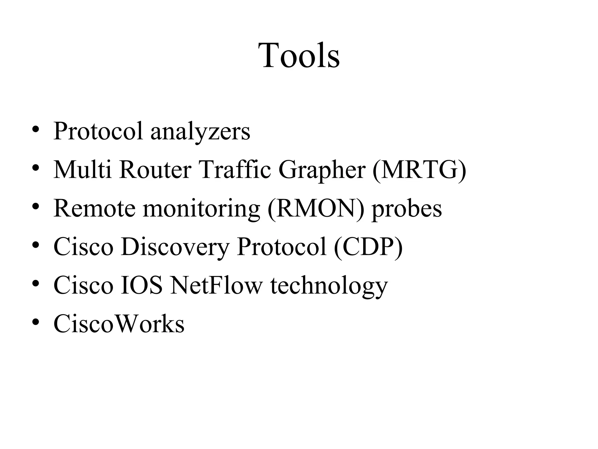 Tools
•   Protocol analyzers
•   Multi Router Traffic Grapher (MRTG)
•   Remote monitoring (RMON) probes
•   Cisco Discovery Protocol (CDP)
•   Cisco IOS NetFlow technology
•   CiscoWorks
 