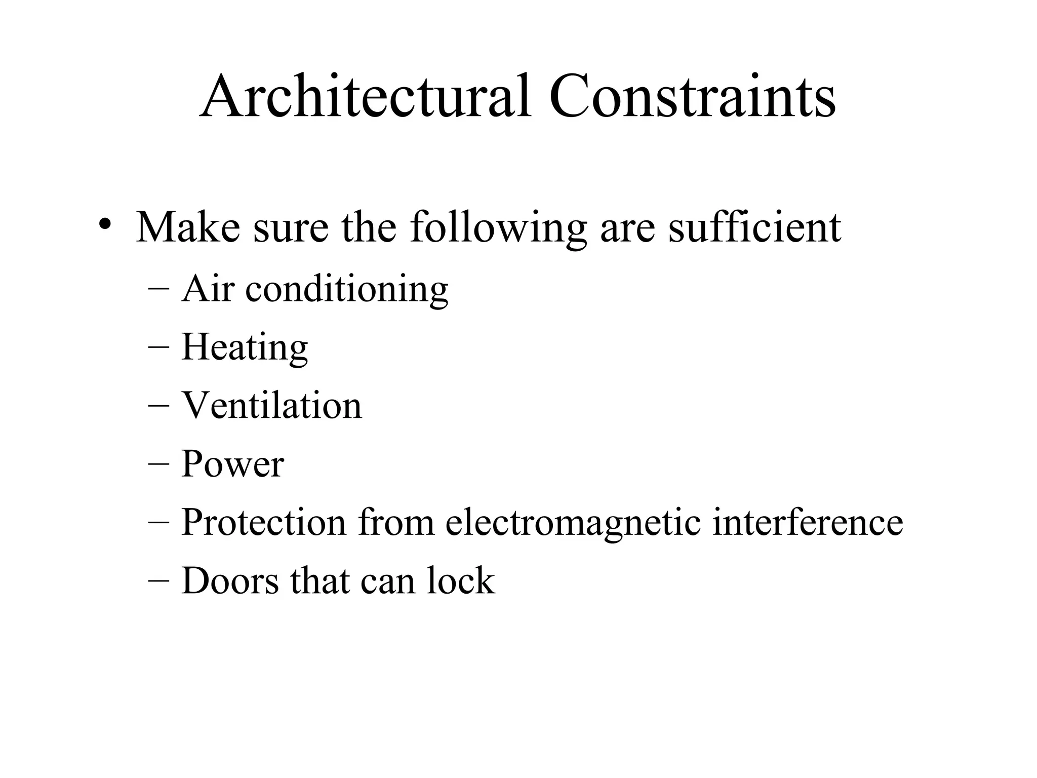 Architectural Constraints
• Make sure the following are sufficient
  –   Air conditioning
  –   Heating
  –   Ventilation
  –   Power
  –   Protection from electromagnetic interference
  –   Doors that can lock
 