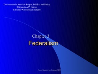 Government in America: People, Politics, and Policy
             Thirteenth AP* Edition
        Edwards/Wattenberg/Lineberry




                               Chapter 3
                           Federalism



                                     Pearson Education, Inc., Longman © 2008
 