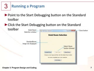 3      Running a Program

  ►Point to the Start Debugging button on the Standard
   toolbar
  ►Click the Start Debugging button on the Standard
   toolbar




Chapter 3: Program Design and Coding                     7
 