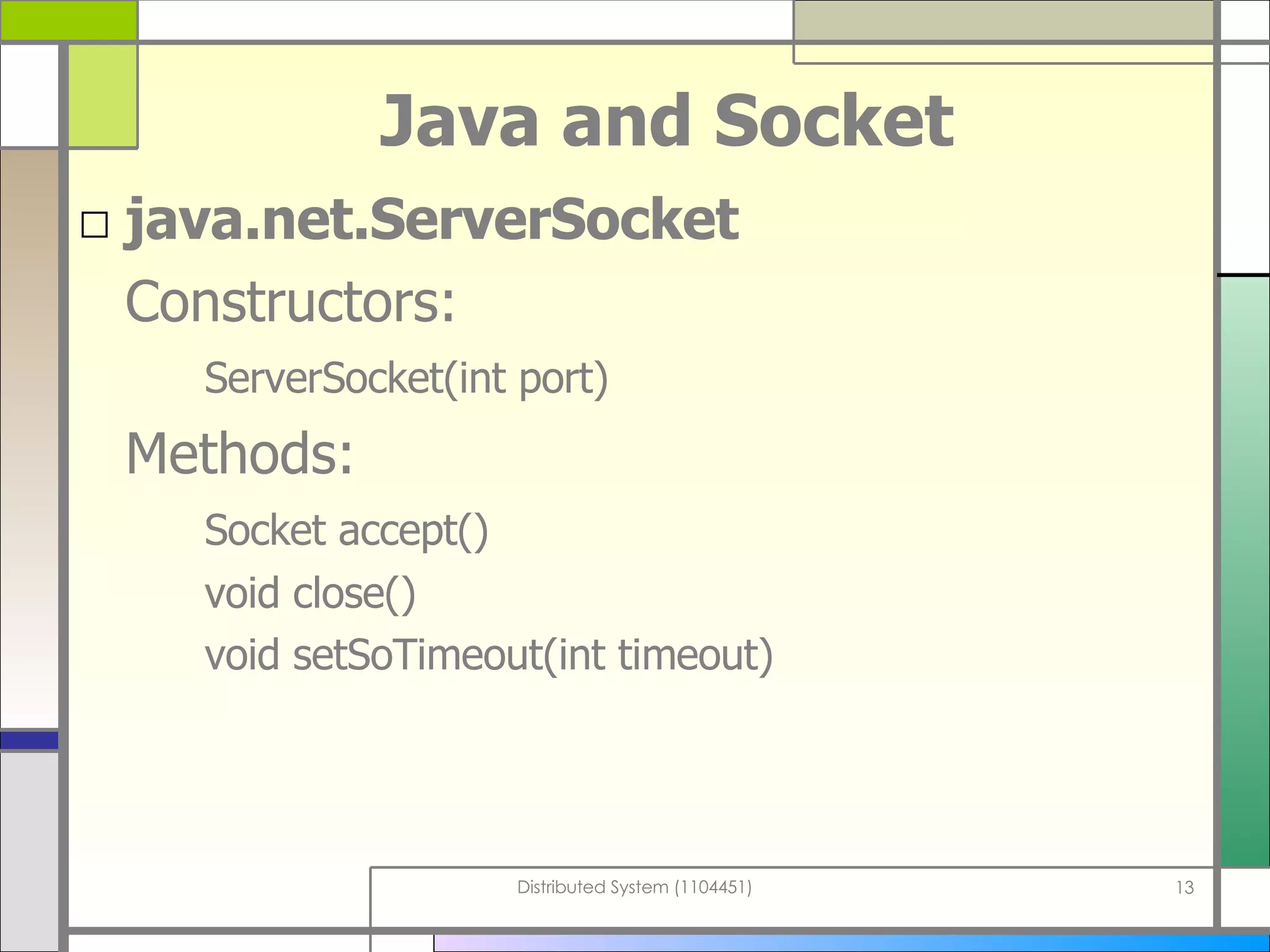 Java and Socket java.net.ServerSocket Constructors:  ServerSocket(int port) Methods:  Socket accept() void close() void setSoTimeout(int timeout) 