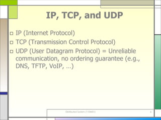 IP, TCP, and UDP IP (Internet Protocol) TCP (Transmission Control Protocol) UDP (User Datagram Protocol)   = Unreliable communication, no ordering guarantee   (e.g., DNS, TFTP, VoIP, …) 