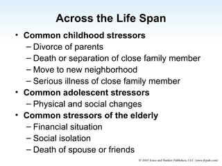 Across the Life Span Common childhood stressors Divorce of parents Death or separation of close family member Move to new neighborhood Serious illness of close family member Common adolescent stressors Physical and social changes Common stressors of the elderly Financial situation Social isolation Death of spouse or friends 