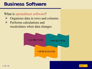 Business Software p. 142 - 144 What is  spreadsheet software ? Organizes data in rows and columns Performs calculations and recalculates when data changes = SUM (C12:Y12) = A1+B2 (*C12) = D1+E2 (*F12) Next 