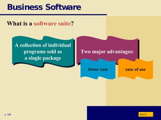 Business Software What is a  software suite ? p. 148 A collection of individual programs sold as a single package Two major advantages: lower cost ease of use Next 