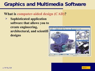 Graphics and Multimedia Software What is  computer-aided design (CAD) ? p. 151 Fig. 3-20 Sophisticated application software that allows you to create engineering, architectural, and scientific designs Next 