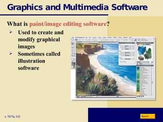 Graphics and Multimedia Software What is  paint/image editing software ? p. 152 Fig. 3-22 Used to create and  modify graphical  images Sometimes called  illustration  software Next 