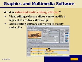Graphics and Multimedia Software What is  video and audio editing software ? p. 153 Fig. 3-24 Video editing software allows you to modify a  segment of a video, called a clip Audio editing software allows you to modify  audio clips Next 
