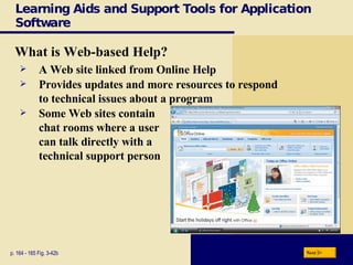 Learning Aids and Support Tools for Application Software What is Web-based Help? p. 164 - 165 Fig. 3-42b A Web site linked from Online Help Provides updates and more resources to respond  to technical issues about a program Some Web sites contain  chat rooms where a user  can talk directly with a  technical support person Next 