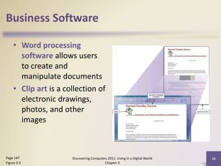 Business Software
• Word processing
software allows users
to create and
manipulate documents
• Clip art is a collection of
electronic drawings,
photos, and other
images

Page 147
Figure 3-5

Discovering Computers 2011: Living in a Digital World
Chapter 3

10

 