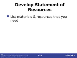 3-28
Mills
Action Research: A Guide for the Teacher Researcher, 5e
© 2014 Pearson Education, Inc. All rights reserved.
Develop Statement of
Resources
 List materials & resources that you
need
 