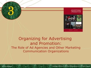 Organizing for Advertising 
and Promotion: 
The Role of Ad Agencies and Other Marketing 
Communication Organizations 
3 
McGraw-Hill/Irwin Copyright © 2009 by The McGraw-Hill Companies, Inc. All rights reserved. 
 