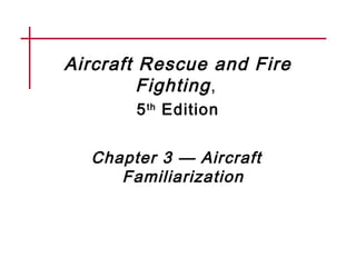 Aircraft Rescue and Fire
Fighting,
5th
Edition
Chapter 3 — Aircraft
Familiarization
 
