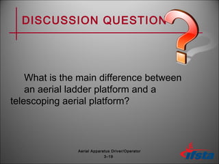 DISCUSSION QUESTION
What is the main difference between
an aerial ladder platform and a
telescoping aerial platform?
3–19
Aerial Apparatus Driver/Operator
 