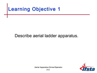 Learning Objective 1
Describe aerial ladder apparatus.
3–2
Aerial Apparatus Driver/Operator
 