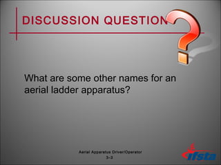DISCUSSION QUESTION
What are some other names for an
aerial ladder apparatus?
3–3
Aerial Apparatus Driver/Operator
 