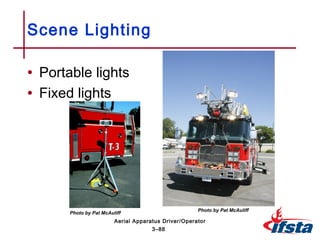 • Portable lights
• Fixed lights
Scene Lighting
3–88
Aerial Apparatus Driver/Operator
Photo by Pat McAuliff
Photo by Pat McAuliff
 