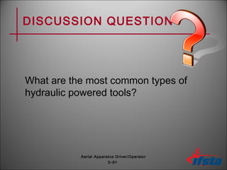 DISCUSSION QUESTION
What are the most common types of
hydraulic powered tools?
3–91
Aerial Apparatus Driver/Operator
 