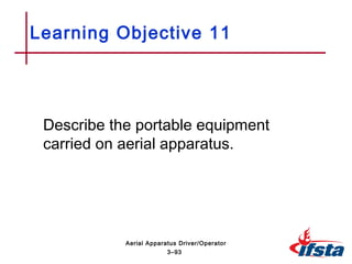 Describe the portable equipment
carried on aerial apparatus.
Learning Objective 11
3–93
Aerial Apparatus Driver/Operator
 