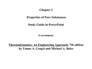 Chapter 3
Properties of Pure Substances
Study Guide in PowerPoint
to accompany
Thermodynamics: An Engineering Approach, 7th edition
by Yunus A. Çengel and Michael A. Boles
 