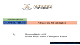 Attitudes and Job SatisfactionCHAPTER THREE:
Organizational Behavior
By: Mohammad Qasim AYAZ
Lecturer, Altaqwa institute of Management Sciences
Mohammadqasimayaz@gmail.com
 