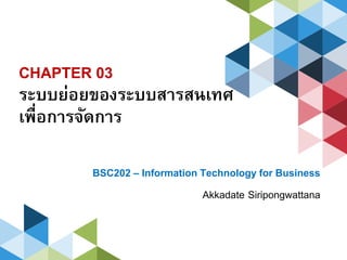 CHAPTER 03
ระบบย่อยของระบบสารสนเทศ
เพื่อการจัดการ
BSC202 – Information Technology for Business
Akkadate Siripongwattana
 