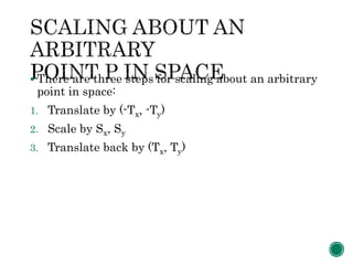  There are three steps for scaling about an arbitrary
point in space:
1. Translate by (-Tx, -Ty)
2. Scale by Sx, Sy
3. Translate back by (Tx, Ty)
 