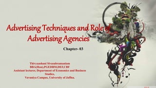 Advertising Techniques and Role of
Advertising Agencies
Chapter- 03
Thivyaashani Sivasubramaniam
BBA(Hon),PGEDBM,DEF,CBF
Assistant lecturer, Department of Economics and Business
Studies,
Vavuniya Campus, University of Jaffna.
 