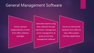 General Management Software
Cannot operate
independently of other
front office software
packages
Generates reports using
data collected through
reservation management,
rooms management, &
guest accounting
management software
Serves as internal link
between front office &
back office system
interface applications
 