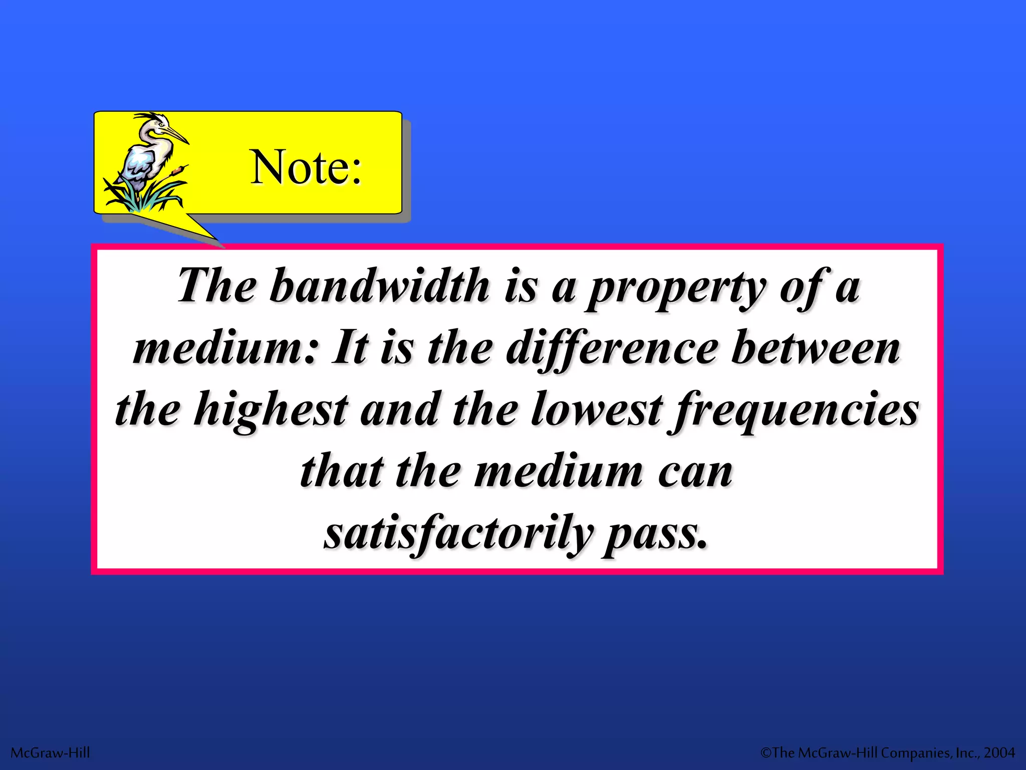 McGraw-Hill ©TheMcGraw-HillCompanies,Inc., 2004
The bandwidth is a property of a
medium: It is the difference between
the highest and the lowest frequencies
that the medium can
satisfactorily pass.
Note:
 