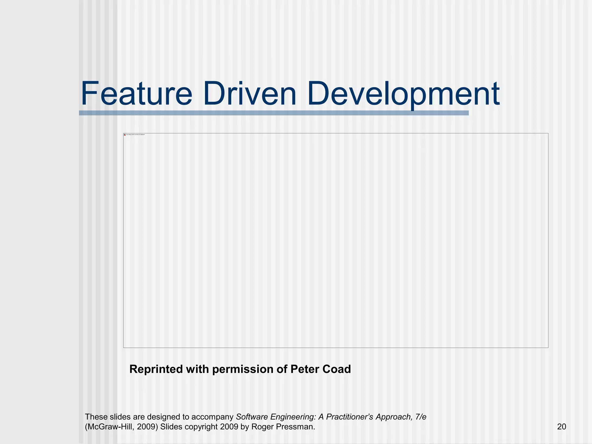 These slides are designed to accompany Software Engineering: A Practitioner’s Approach, 7/e
(McGraw-Hill, 2009) Slides copyright 2009 by Roger Pressman. 20
Feature Driven Development
Reprinted with permission of Peter Coad
 