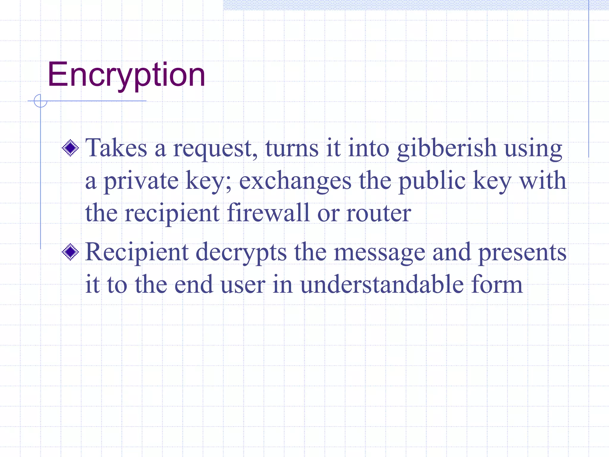Encryption
Takes a request, turns it into gibberish using
a private key; exchanges the public key with
the recipient firewall or router
Recipient decrypts the message and presents
it to the end user in understandable form
 