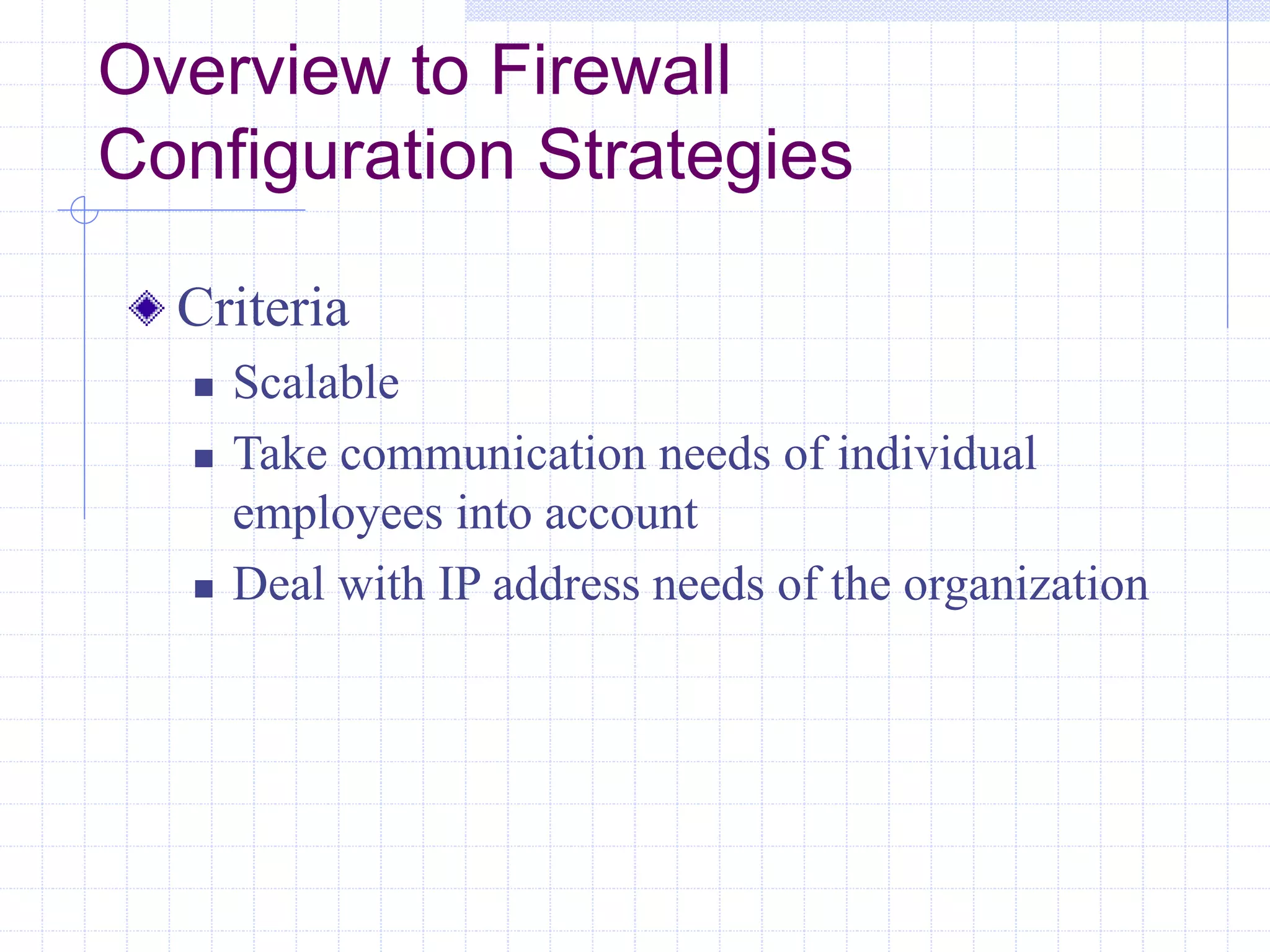 Overview to Firewall
Configuration Strategies
Criteria
 Scalable
 Take communication needs of individual
employees into account
 Deal with IP address needs of the organization
 