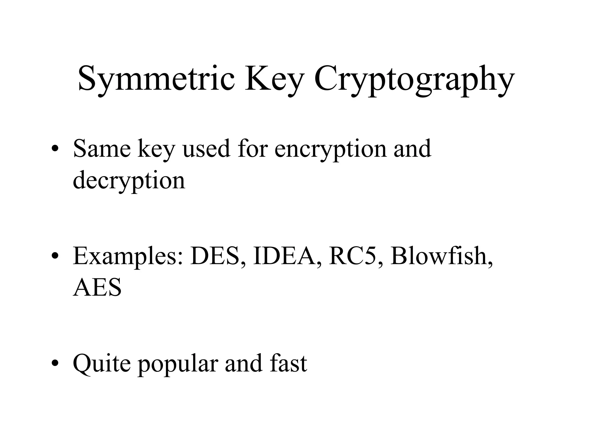 Symmetric Key Cryptography • Same key used for encryption and decryption • Examples: DES, IDEA, RC5, Blowfish, AES • Quite popular and fast 