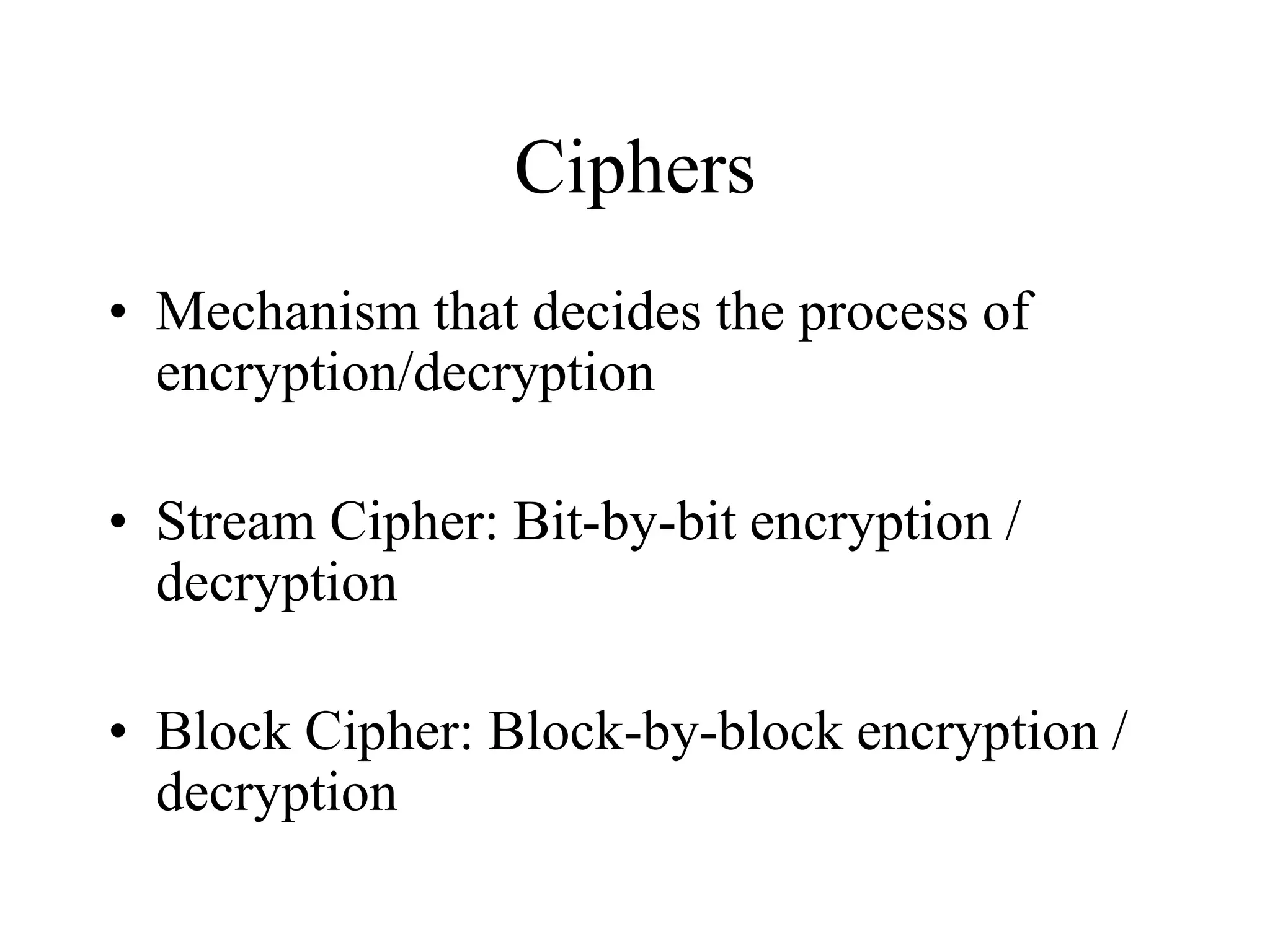 Ciphers • Mechanism that decides the process of encryption/decryption • Stream Cipher: Bit-by-bit encryption / decryption • Block Cipher: Block-by-block encryption / decryption 