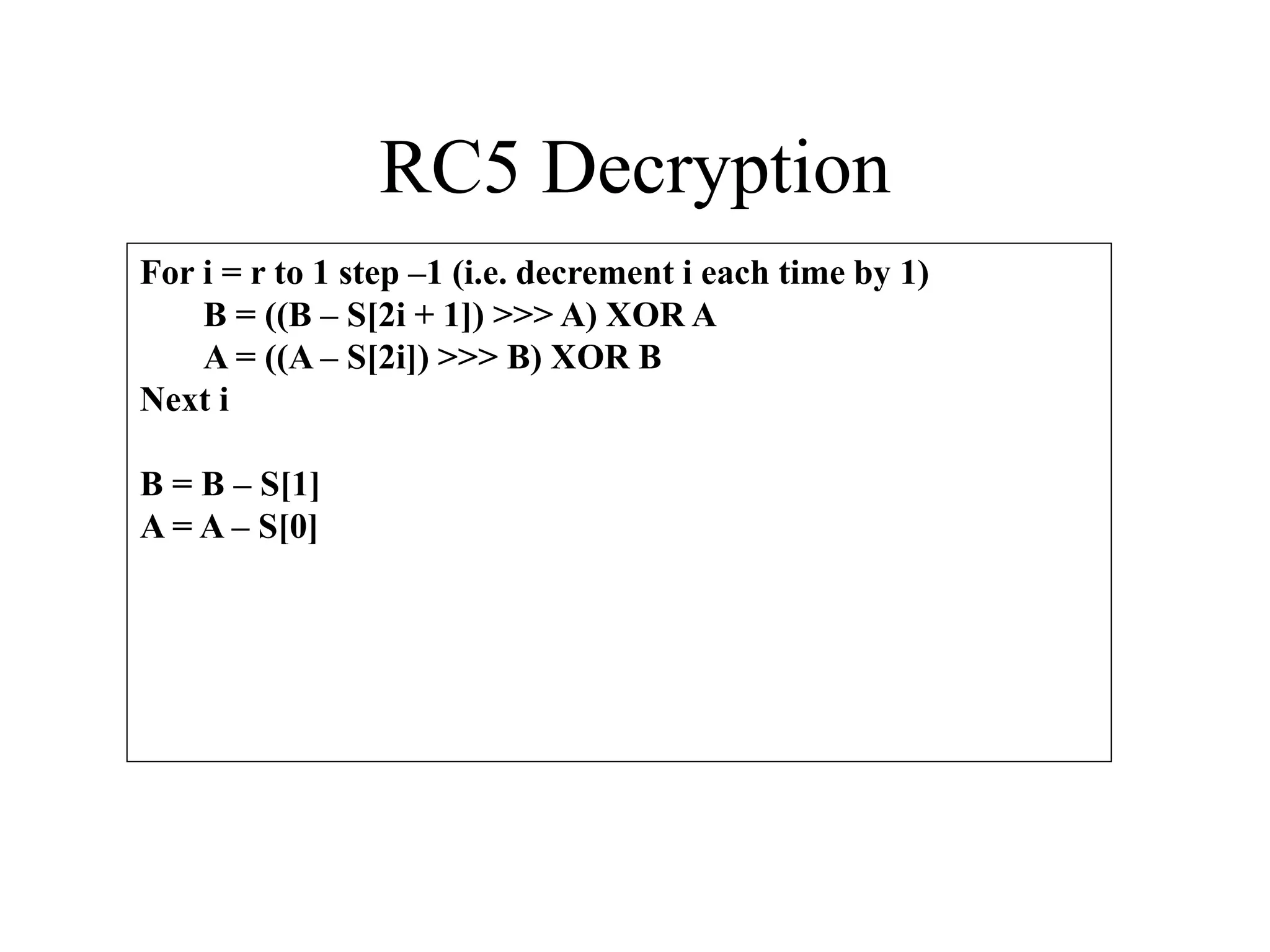 RC5 Decryption For i = r to 1 step –1 (i.e. decrement i each time by 1) B = ((B – S[2i + 1]) >>> A) XOR A A = ((A – S[2i]) >>> B) XOR B Next i B = B – S[1] A = A – S[0] 