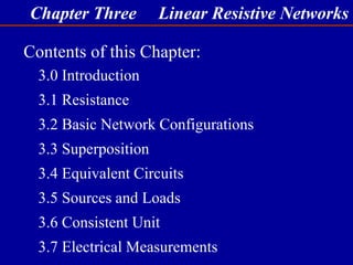 Chapter Three Linear Resistive Networks
3.0 Introduction
3.1 Resistance
3.2 Basic Network Configurations
3.3 Superposition
3.4 Equivalent Circuits
3.5 Sources and Loads
3.6 Consistent Unit
3.7 Electrical Measurements
Contents of this Chapter:
 