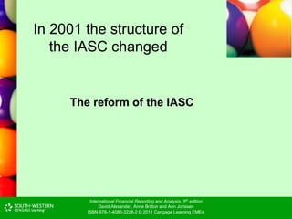 International Financial Reporting and Analysis, 5th edition
David Alexander, Anne Britton and Ann Jorissen
ISBN 978-1-4080-3228-2 © 2011 Cengage Learning EMEA
In 2001 the structure of
the IASC changed
The reform of the IASC
 