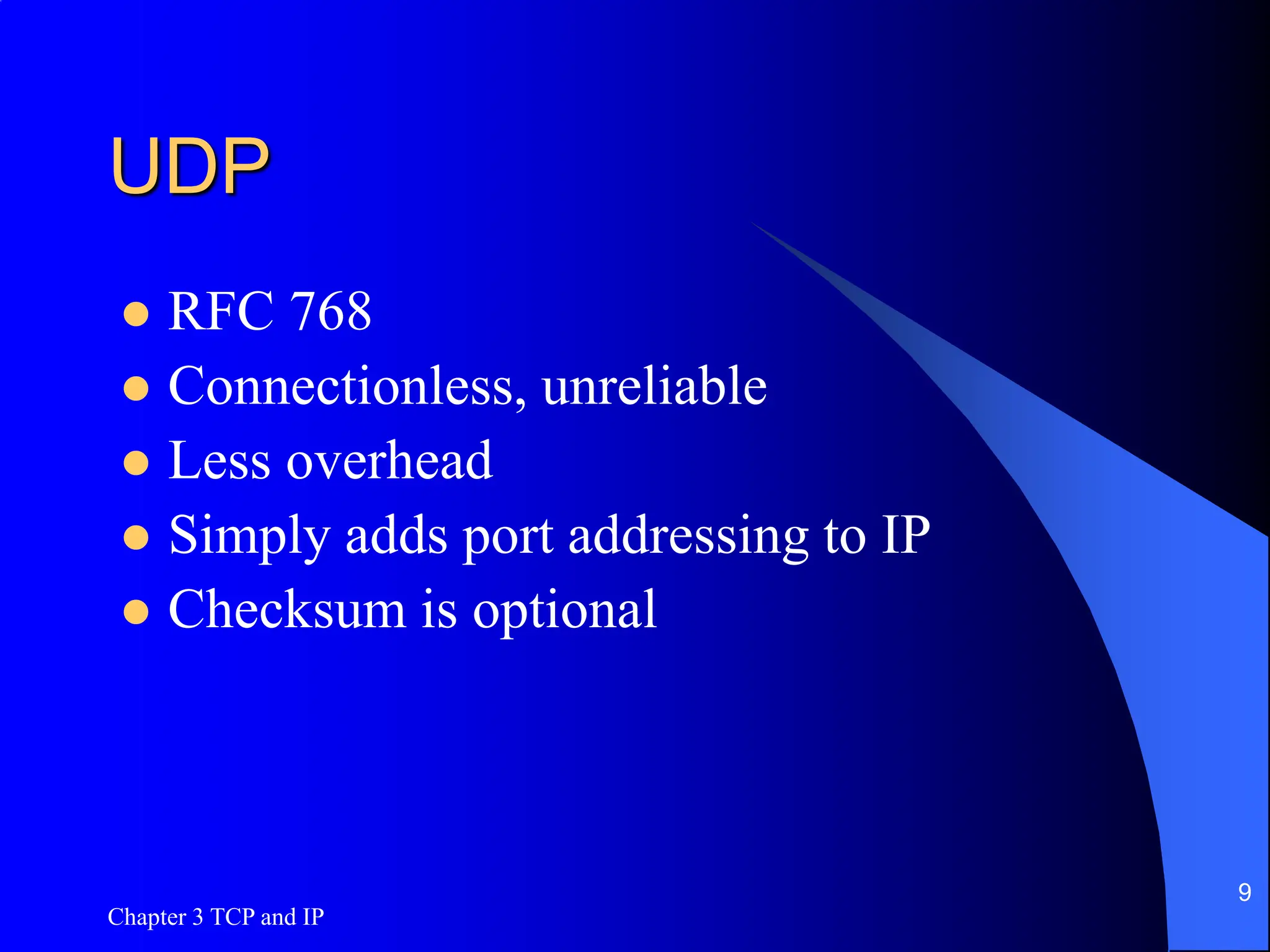 Chapter 3 TCP and IP
9
UDP
 RFC 768
 Connectionless, unreliable
 Less overhead
 Simply adds port addressing to IP
 Checksum is optional
 