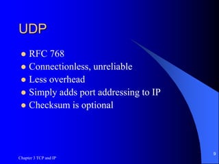 Chapter 3 TCP and IP
9
UDP
 RFC 768
 Connectionless, unreliable
 Less overhead
 Simply adds port addressing to IP
 Checksum is optional
 