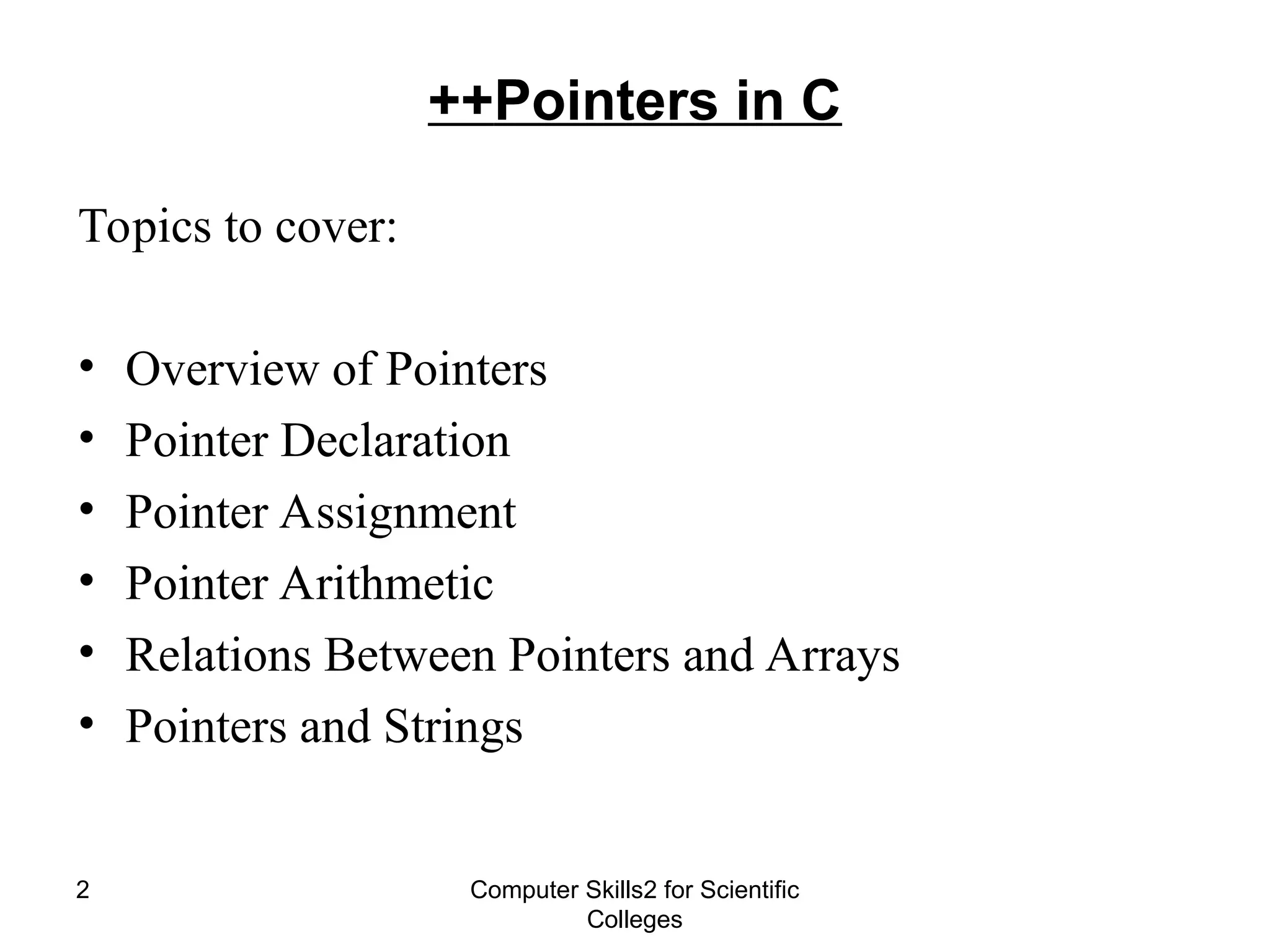 Computer Skills2 for Scientific
Colleges
2
Pointers in C
++
Topics to cover:
• Overview of Pointers
• Pointer Declaration
• Pointer Assignment
• Pointer Arithmetic
• Relations Between Pointers and Arrays
• Pointers and Strings
 