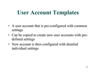 User Account Templates A user account that is pre-configured with common settings Can be copied to create new user accounts with pre-defined settings  New account is then configured with detailed individual settings 