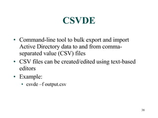 CSVDE Command-line tool to bulk export and import Active Directory data to and from comma-separated value (CSV) files CSV files can be created/edited using text-based editors Example: csvde –f output.csv 