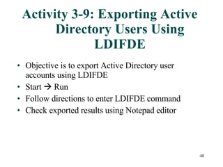 Activity 3-9: Exporting Active Directory Users Using LDIFDE Objective is to export Active Directory user accounts using LDIFDE Start    Run Follow directions to enter LDIFDE command Check exported results using Notepad editor 
