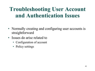 Troubleshooting User Account and Authentication Issues Normally creating and configuring user accounts is straightforward Issues do arise related to Configuration of account Policy settings 