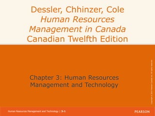 Chapter 3: Human Resources
Management and Technology

Human Resources Management and Technology | 3-1

Copyright © 2014 Pearson Canada Inc. All rights reserved.

Dessler, Chhinzer, Cole
Human Resources
Management in Canada
Canadian Twelfth Edition

 