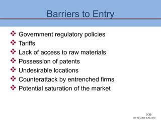 Barriers to Entry
 Government regulatory policies
 Tariffs
 Lack of access to raw materials
 Possession of patents
 Undesirable locations
 Counterattack by entrenched firms
 Potential saturation of the market
3-39
BY:MADDY.KALEEM
 
