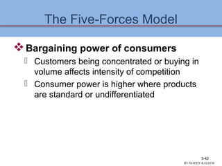 The Five-Forces Model
Bargaining power of consumers
 Customers being concentrated or buying in
volume affects intensity of competition
 Consumer power is higher where products
are standard or undifferentiated
3-42
BY:MADDY.KALEEM
 
