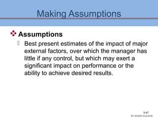 Making Assumptions
Assumptions
 Best present estimates of the impact of major
external factors, over which the manager has
little if any control, but which may exert a
significant impact on performance or the
ability to achieve desired results.
3-47
BY:MADDY.KALEEM
 
